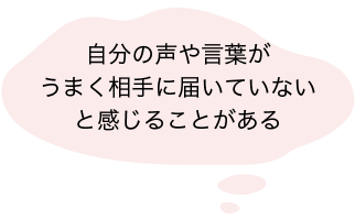 自分の声や言葉がうまく相手に届いていないと感じることがある-v